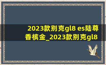 2023款别克gl8 es陆尊香槟金_2023款别克gl8 es陆尊